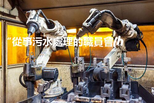 “從事污水處理的職員會(huì)容易生病嗎？勇者無畏，守護(hù)綠水青山”